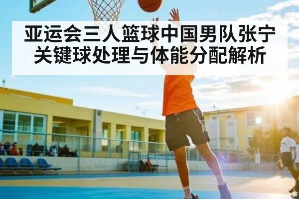 亚运会三人篮球中国男队张宁关键球处理与体能分配解析