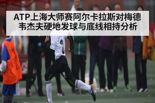 ATP上海大师赛阿尔卡拉斯对梅德韦杰夫硬地发球与底线相持分析