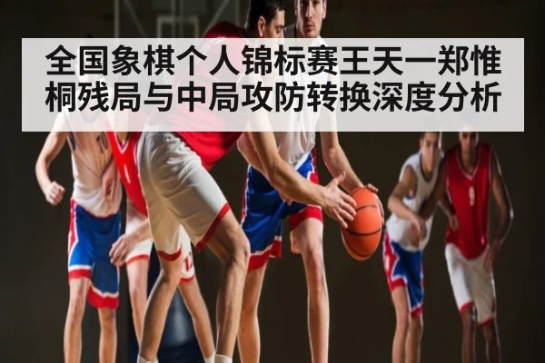 全国象棋个人锦标赛王天一郑惟桐残局与中局攻防转换深度分析